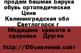 продам башмак Барука обувь ортопедическая › Цена ­ 2 000 - Калининградская обл., Светлогорск г. Медицина, красота и здоровье » Другое   
